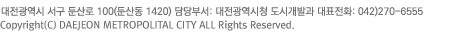 대전광역시 서구 둔산로 100 (둔산동 1420) 담당부서: 주택정책과 대표전화: 042) 270-6392 Copyright(C) DAEJEON METROPOLITAL CITY ALL Rights Reserved.