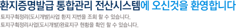 환지증명발급 통합관리 전산시스템에 오신것을 환영합니다 토지구획정리(도시개발)사업 환지 지번을 조회 할 수 있습니다.토지구획정리사업(도시개발)완료지구 현황을 확인 할 수 있습니다.